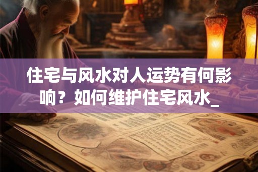住宅与风水对人运势有何影响？如何维护住宅风水_
