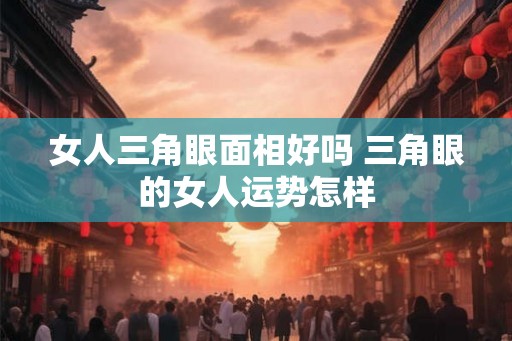 女人三角眼面相好吗 三角眼的女人运势怎样