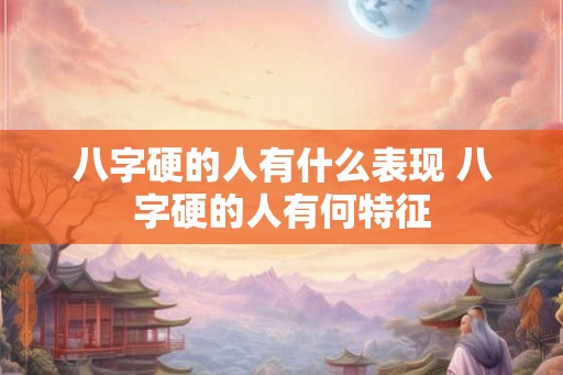 八字硬的人有什么表现 八字硬的人有何特征