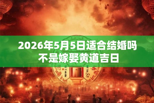 2026年5月5日适合结婚吗 不是嫁娶黄道吉日