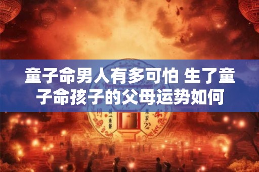童子命男人有多可怕 生了童子命孩子的父母运势如何
