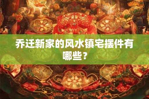 乔迁新家的风水镇宅摆件有哪些？