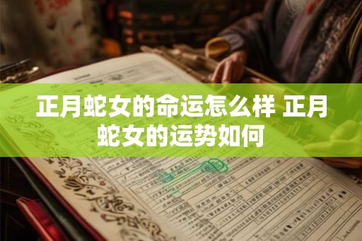 正月蛇女的命运怎么样 正月蛇女的运势如何