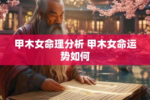 甲木女命理分析 甲木女命运势如何