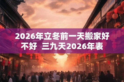 2026年立冬前一天搬家好不好  三九天2026年表