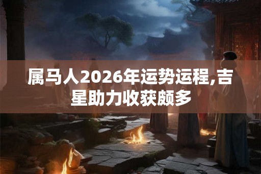 属马人2026年运势运程,吉星助力收获颇多