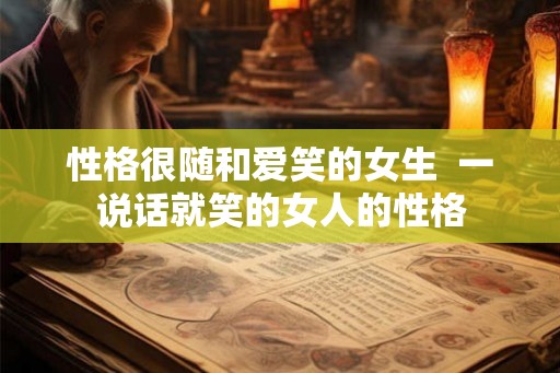 性格很随和爱笑的女生  一说话就笑的女人的性格