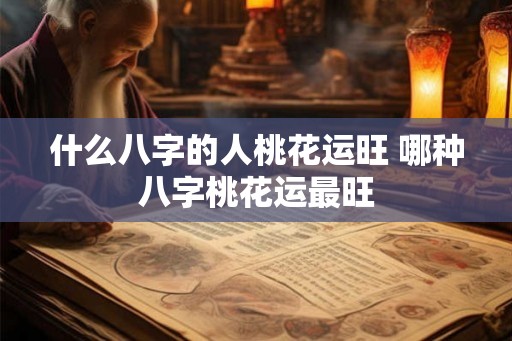 什么八字的人桃花运旺 哪种八字桃花运最旺