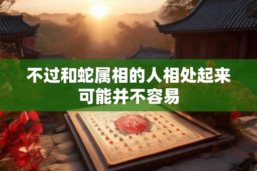 不过和蛇属相的人相处起来可能并不容易