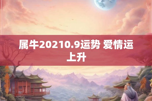 属牛20210.9运势 爱情运上升 属牛20210.9运势 爱情运上升