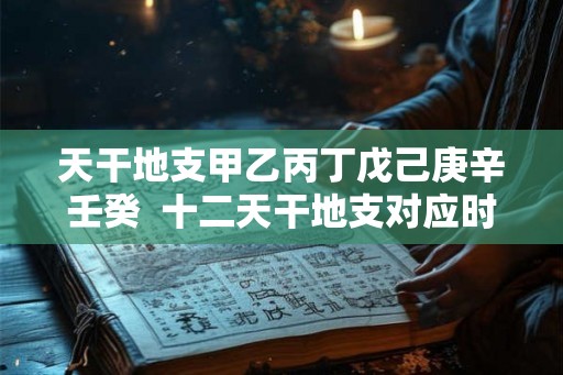 天干地支甲乙丙丁戊己庚辛壬癸 十二天干地支对应时间 天干地支甲乙丙丁戊己庚辛壬癸 十二天干地支对应时间