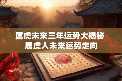 属虎未来三年运势大揭秘 属虎人未来运势走向