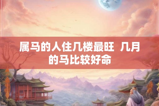 属马的人住几楼最旺  几月的马比较好命