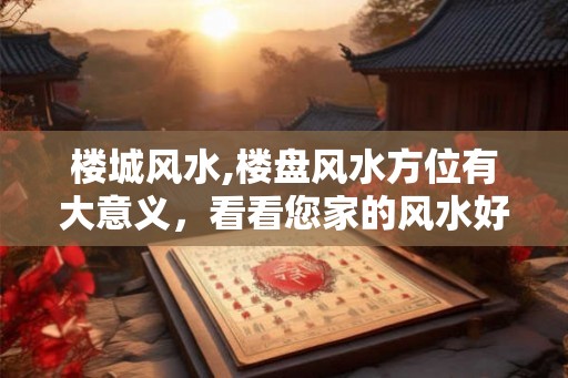 楼城风水,楼盘风水方位有大意义，看看您家的风水好不好
