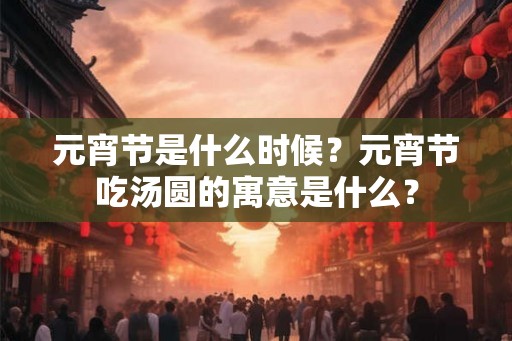 元宵节是什么时候？元宵节吃汤圆的寓意是什么？