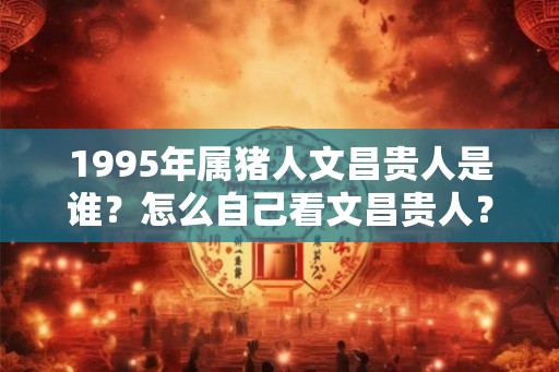1995年属猪人文昌贵人是谁？怎么自己看文昌贵人？