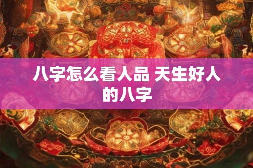 八字怎么看人品 天生好人的八字