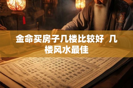 金命买房子几楼比较好  几楼风水最佳