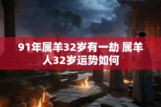 91年属羊32岁有一劫 属羊人32岁运势如何