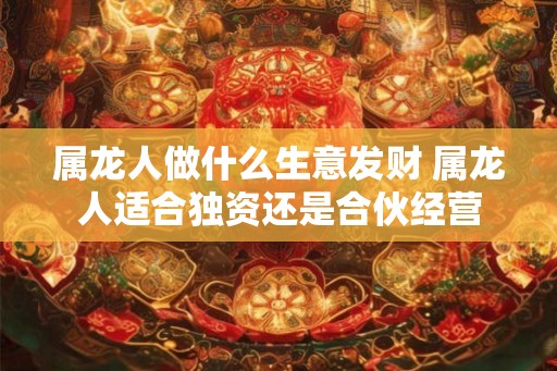 属龙人做什么生意发财 属龙人适合独资还是合伙经营 属龙人做什么生意发财 属龙人适合独资还是合伙经营