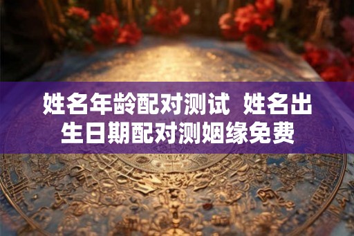 姓名年龄配对测试  姓名出生日期配对测姻缘免费
