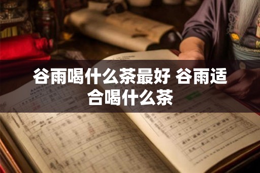 谷雨喝什么茶最好 谷雨适合喝什么茶