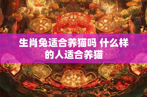 生肖兔适合养猫吗 什么样的人适合养猫