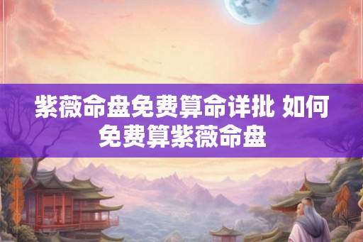 紫薇命盘免费算命详批 如何免费算紫薇命盘 紫薇命盘免费算命详批 如何免费算紫薇命盘