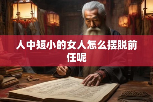 人中短小的女人怎么摆脱前任呢