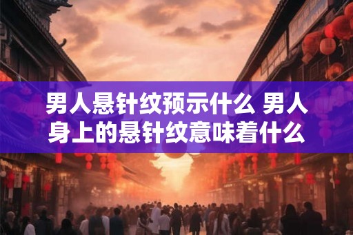 男人悬针纹预示什么 男人身上的悬针纹意味着什么
