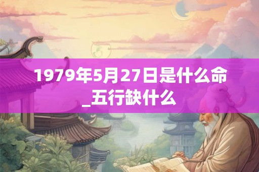 1979年5月27日是什么命_五行缺什么