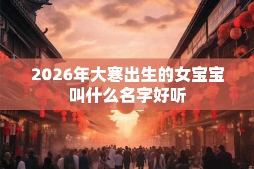2026年大寒出生的女宝宝叫什么名字好听