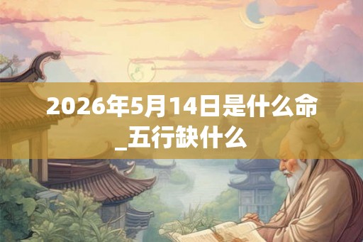 2026年5月14日是什么命_五行缺什么