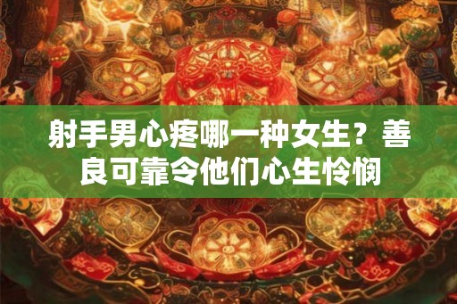射手男心疼哪一种女生？善良可靠令他们心生怜悯