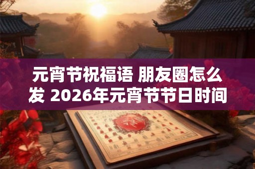 元宵节祝福语 朋友圈怎么发 2026年元宵节节日时间
