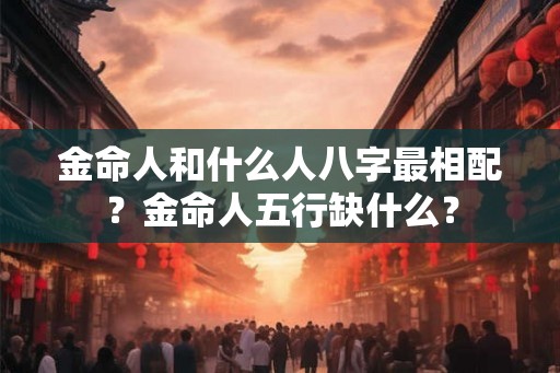 金命人和什么人八字最相配？金命人五行缺什么？