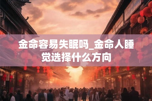 金命容易失眠吗_金命人睡觉选择什么方向