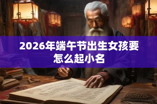 2026年端午节出生女孩要怎么起小名