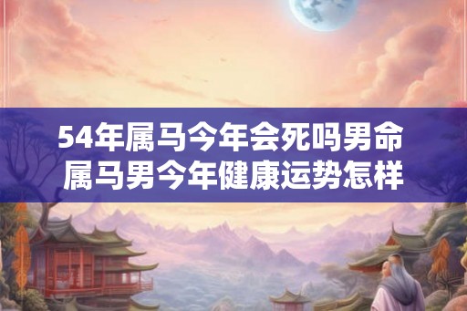 54年属马今年会死吗男命 属马男今年健康运势怎样