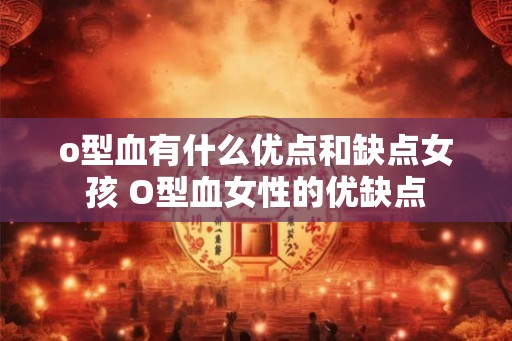 o型血有什么优点和缺点女孩 O型血女性的优缺点