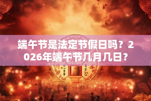 端午节是法定节假日吗?2026年端午节几月几日? 端午节是法定节假日吗?2026年端午节几月几日?