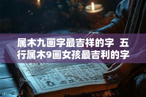属木九画字最吉祥的字  五行属木9画女孩最吉利的字
