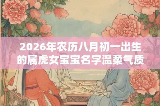 2026年农历八月初一出生的属虎女宝宝名字温柔气质