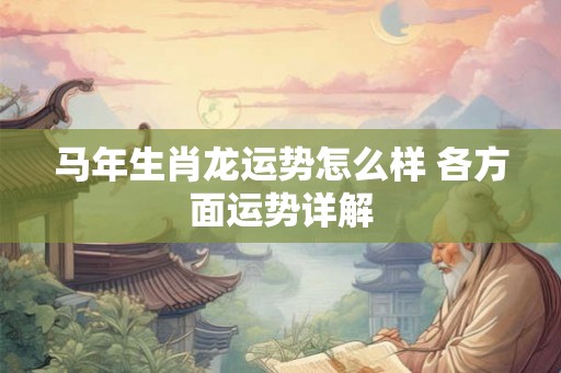 马年生肖龙运势怎么样 各方面运势详解