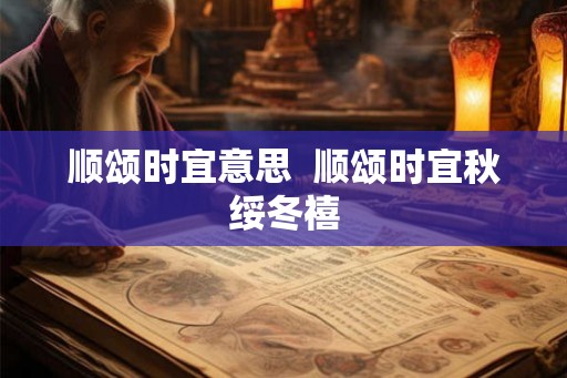 顺颂时宜意思  顺颂时宜秋绥冬禧