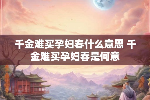 千金难买孕妇春什么意思 千金难买孕妇春是何意