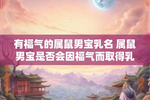 有福气的属鼠男宝乳名 属鼠男宝是否会因福气而取得乳名