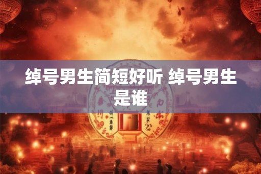 绰号男生简短好听 绰号男生是谁