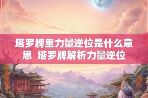 塔罗牌里力量逆位是什么意思  塔罗牌解析力量逆位