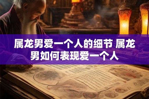 属龙男爱一个人的细节 属龙男如何表现爱一个人